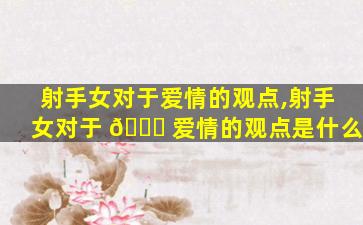 射手女对于爱情的观点,射手女对于 💐 爱情的观点是什么